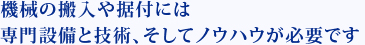機械の搬入や据付には専門設備と技術、そしてノウハウが必要です