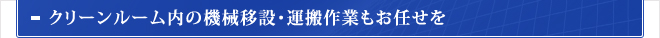 クリーンルーム内の機械移設・運搬作業もお任せを