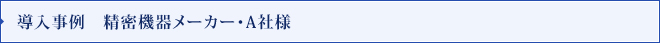 導入事例　精密機器メーカー・A社様