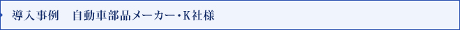 導入事例　自動車部品メーカー・K社様