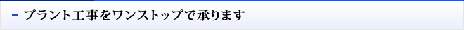 プラント工事をワンストップで承ります