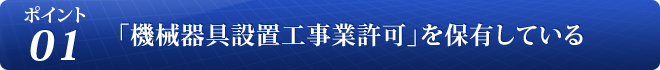 ポイント 01 「機械器具設置工事業許可」を保有している