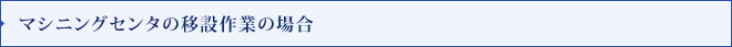 マシニングセンタの移設作業の場合