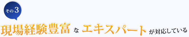 その3.現場経験豊富なエキスパートが対応している