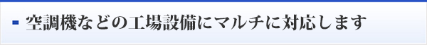 空調機などの工場設備にマルチに対応します