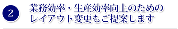 業務効率・生産効率向上のためのレイアウト変更もご提案します
