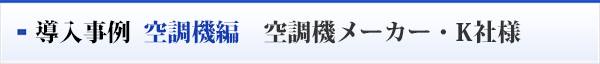 導入事例  空調機編　空調機メーカー・K社様