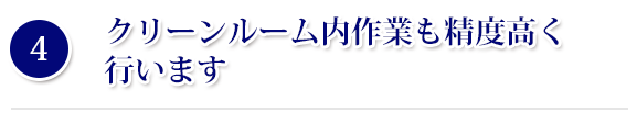 クリーンルーム内作業も精度高く行います