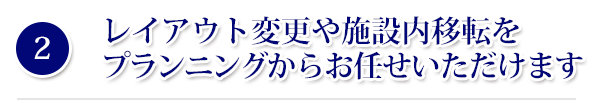 レイアウト変更や施設内移転をプランニングからお任せいただけます