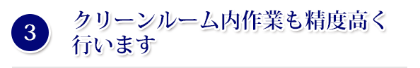 クリーンルーム内作業も精度高く行います