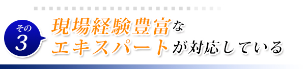 現場経験豊富な
エキスパートが対応している