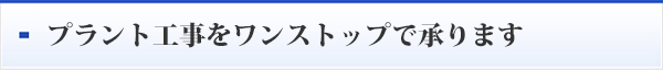 プラント工事をワンストップで承ります