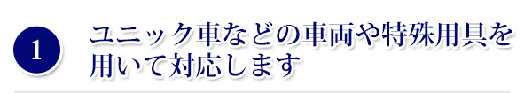 ユニック車などの車両や特殊用具を用いて対応します