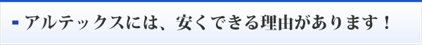アルテックスには、安くできる理由があります！